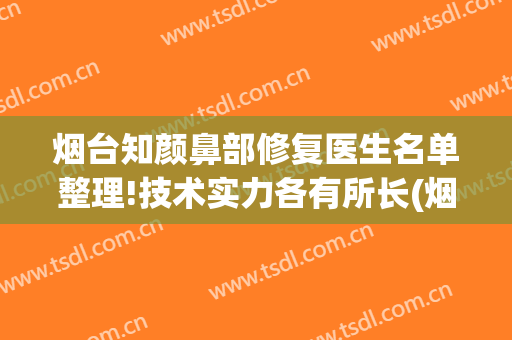 烟台知颜鼻部修复医生名单整理!技术实力各有所长(烟台知颜医疗美容门诊部医生)