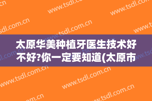 太原华美种植牙医生技术好不好?你一定要知道(太原市种植牙)