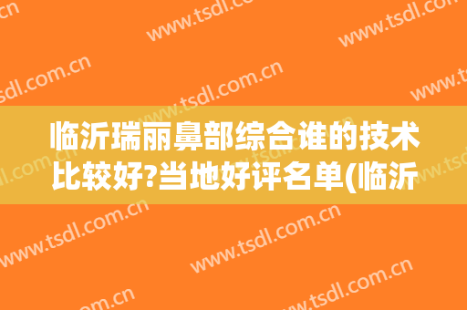 临沂瑞丽鼻部综合谁的技术比较好?当地好评名单(临沂比较好的美容医院)