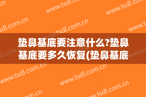 垫鼻基底要注意什么?垫鼻基底要多久恢复(垫鼻基底能维持多久)