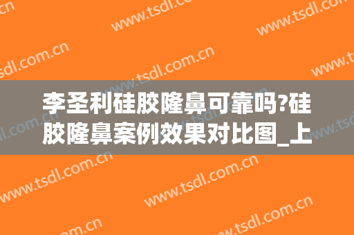 李圣利硅胶隆鼻可靠吗?硅胶隆鼻案例效果对比图_上海交通大学医学院附属第九人民医院