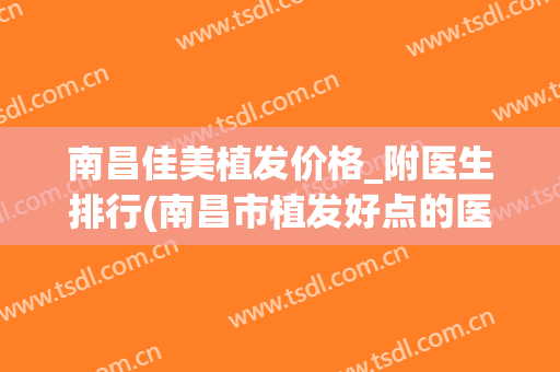 南昌佳美植发价格_附医生排行(南昌市植发好点的医院)