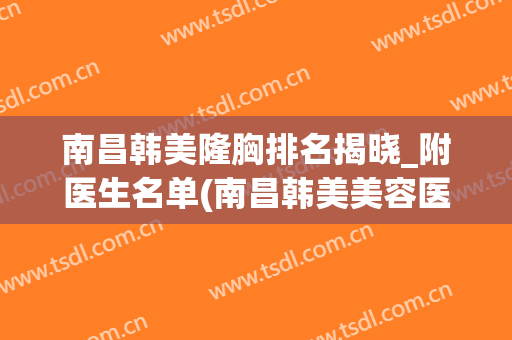 南昌韩美隆胸排名揭晓_附医生名单(南昌韩美美容医院医生简介)