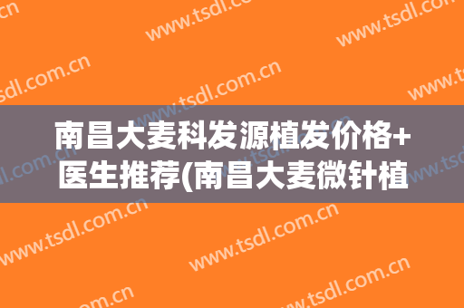 南昌大麦科发源植发价格+医生推荐(南昌大麦微针植发医院)