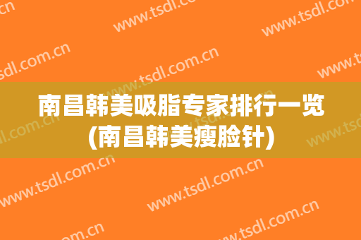 南昌韩美吸脂专家排行一览(南昌韩美瘦脸针)