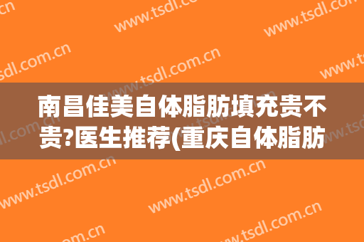 南昌佳美自体脂肪填充贵不贵?医生推荐(重庆自体脂肪填充哪个医生好)