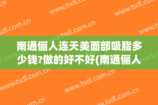 南通俪人连天美面部吸脂多少钱?做的好不好(南通俪人连天美医疗美容)