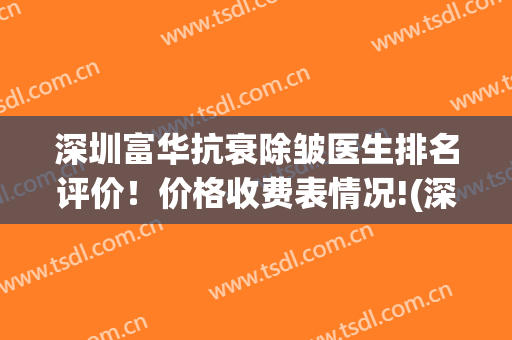 深圳富华抗衰除皱医生排名评价！价格收费表情况!(深圳富华医疗美容医院医生)