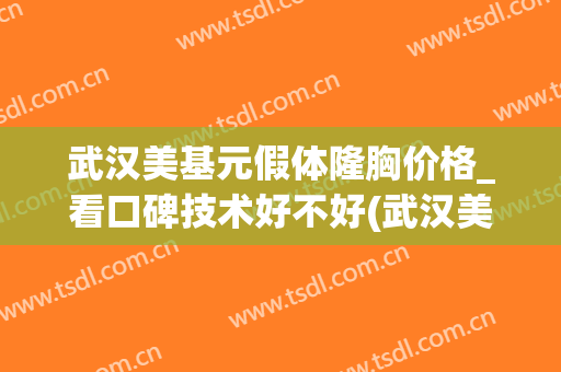 武汉美基元假体隆胸价格_看口碑技术好不好(武汉美基元医疗整型)