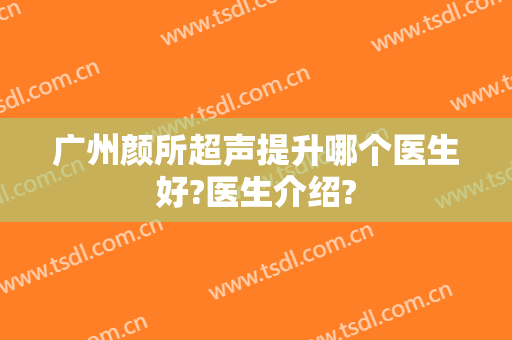 广州颜所超声提升哪个医生好?医生介绍?