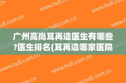 广州高尚耳再造医生有哪些?医生排名(耳再造哪家医院好)