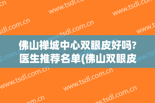 佛山禅城中心双眼皮好吗?医生推荐名单(佛山双眼皮整形美容医院)