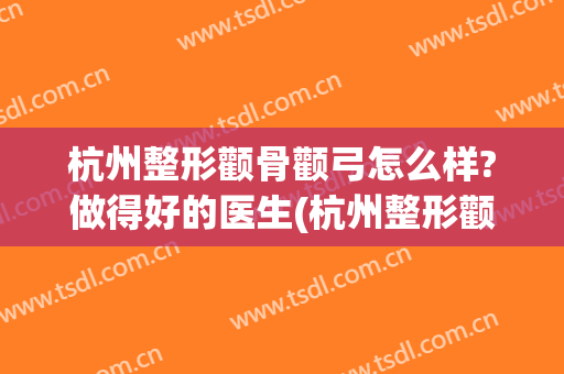 杭州整形颧骨颧弓怎么样?做得好的医生(杭州整形颧骨颧弓怎么样?做得好的医生邱立东)