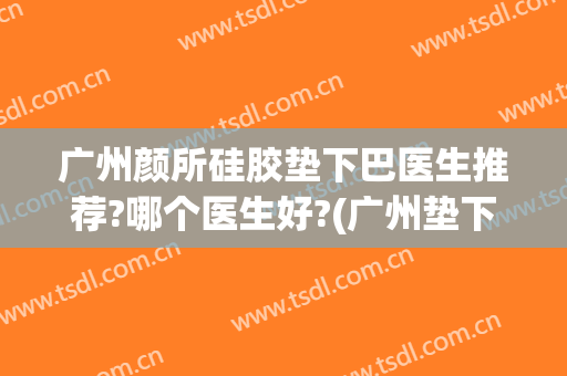广州颜所硅胶垫下巴医生推荐?哪个医生好?(广州垫下巴最好的医院)