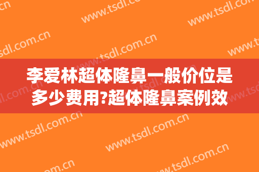 李爱林超体隆鼻一般价位是多少费用?超体隆鼻案例效果对比图_武汉大学人民医院