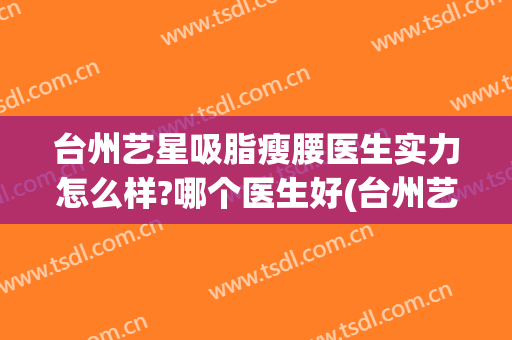台州艺星吸脂瘦腰医生实力怎么样?哪个医生好(台州艺星整形怎么样)