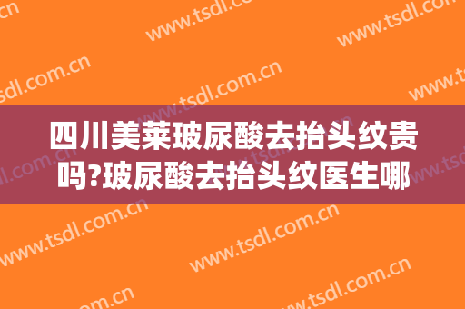 四川美莱玻尿酸去抬头纹贵吗?玻尿酸去抬头纹医生哪个好(玻尿酸对抬头纹有用吗)