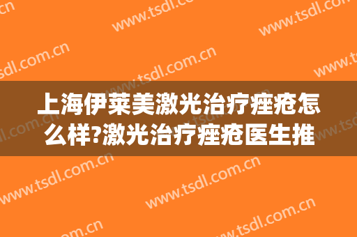 上海伊莱美激光治疗痤疮怎么样?激光治疗痤疮医生推荐(激光治疗激素脸)