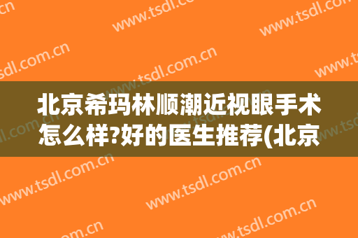 北京希玛林顺潮近视眼手术怎么样?好的医生推荐(北京希玛林顺眼科医院)