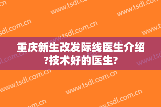 重庆新生改发际线医生介绍?技术好的医生?