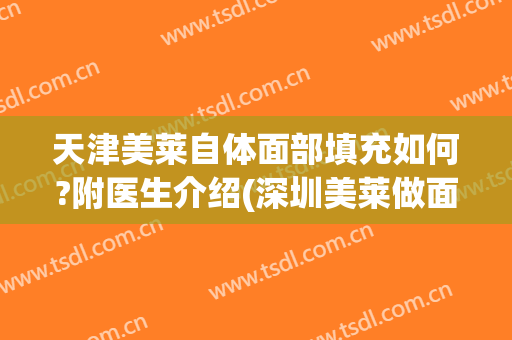 天津美莱自体面部填充如何?附医生介绍(深圳美莱做面部脂肪填充)