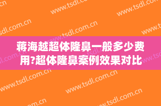 蒋海越超体隆鼻一般多少费用?超体隆鼻案例效果对比图_中国医学科学院整形外科医院