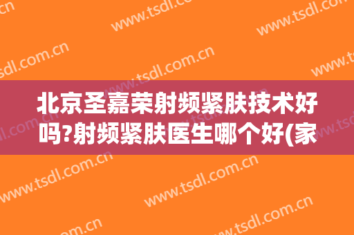 北京圣嘉荣射频紧肤技术好吗?射频紧肤医生哪个好(家用射频紧肤效果怎么样)