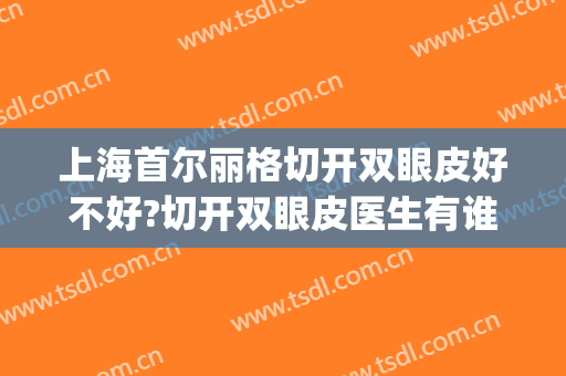 上海首尔丽格切开双眼皮好不好?切开双眼皮医生有谁(上海首尔丽格做鼻子医生)
