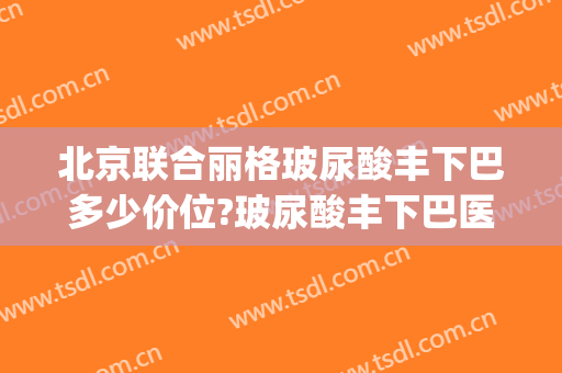 北京联合丽格玻尿酸丰下巴多少价位?玻尿酸丰下巴医生名单(玻尿酸丰下巴对比图)