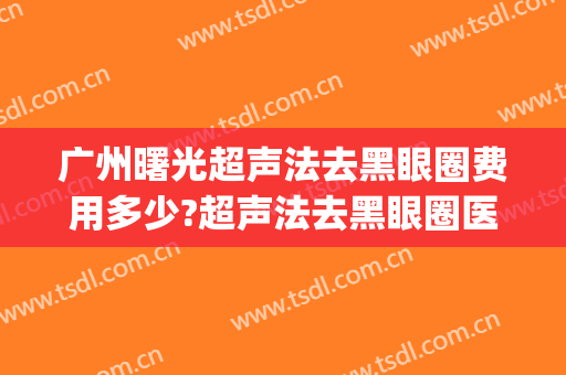 广州曙光超声法去黑眼圈费用多少?超声法去黑眼圈医生有谁(激光去黑眼圈的费用)