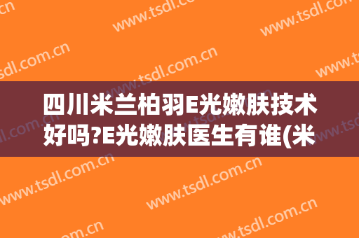 四川米兰柏羽E光嫩肤技术好吗?E光嫩肤医生有谁(米兰柏羽医学美容医院咋样)