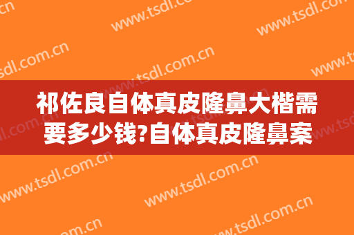 祁佐良自体真皮隆鼻大楷需要多少钱?自体真皮隆鼻案例效果对比图_中国医学科学院整形外科医院
