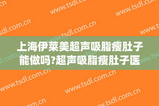 上海伊莱美超声吸脂瘦肚子能做吗?超声吸脂瘦肚子医生介绍(上海美莱吸脂怎么样)