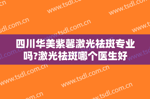 四川华美紫馨激光祛斑专业吗?激光祛斑哪个医生好