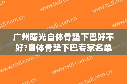 广州曙光自体骨垫下巴好不好?自体骨垫下巴专家名单(自体软骨垫下巴缺点)