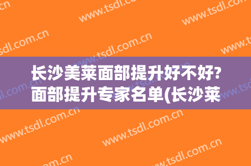 长沙美莱面部提升好不好?面部提升专家名单(长沙莱美整容)