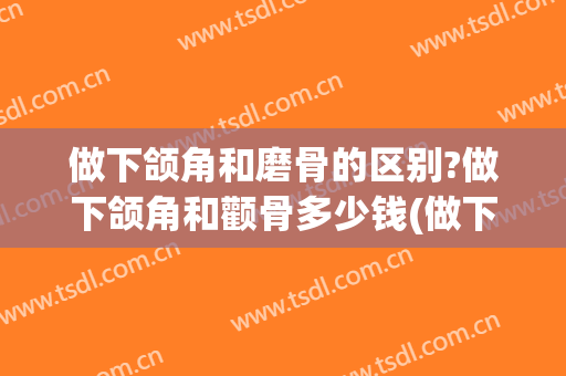 做下颌角和磨骨的区别?做下颌角和颧骨多少钱(做下颌角磨骨整容)