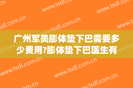 广州军美膨体垫下巴需要多少费用?膨体垫下巴医生有谁(膨体垫下巴一般多少钱)
