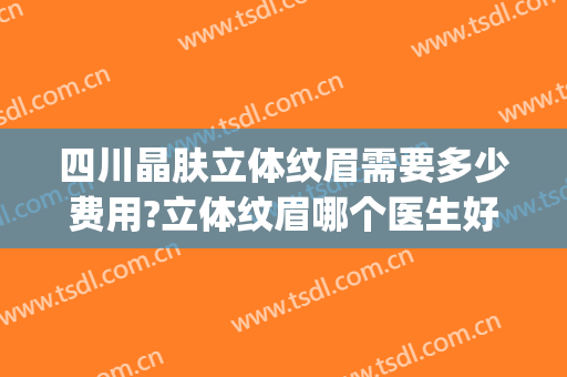 四川晶肤立体纹眉需要多少费用?立体纹眉哪个医生好(正规医院纹眉多少钱)