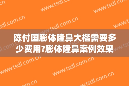 陈付国膨体隆鼻大楷需要多少费用?膨体隆鼻案例效果对比图_上海交通大学医学院附属第九人民医院黄浦分院