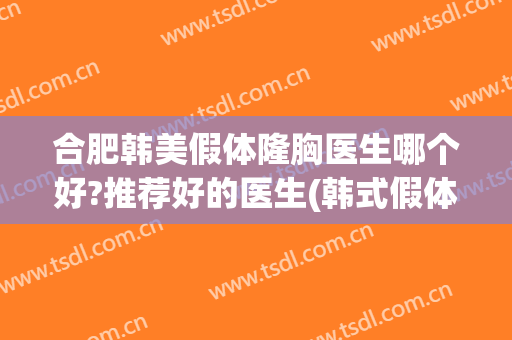 合肥韩美假体隆胸医生哪个好?推荐好的医生(韩式假体隆胸效果怎么样)