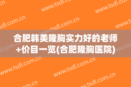 合肥韩美隆胸实力好的老师+价目一览(合肥隆胸医院)