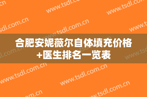 合肥安妮薇尔自体填充价格+医生排名一览表
