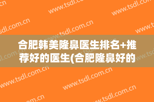 合肥韩美隆鼻医生排名+推荐好的医生(合肥隆鼻好的医院)