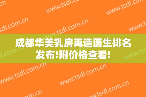 成都华美乳房再造医生排名发布!附价格查看!