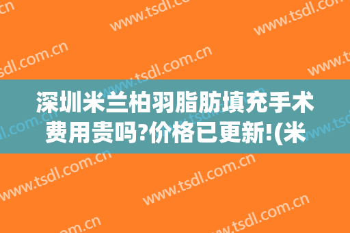深圳米兰柏羽脂肪填充手术费用贵吗?价格已更新!(米兰柏羽整形医院做面部填充怎么样)
