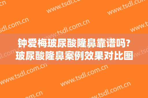 钟爱梅玻尿酸隆鼻靠谱吗?玻尿酸隆鼻案例效果对比图_华中科技大学同济医学院附属协和医院