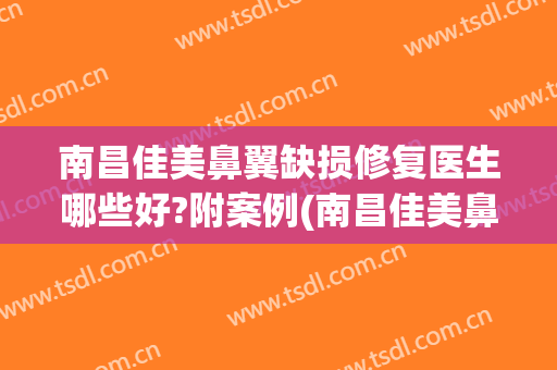 南昌佳美鼻翼缺损修复医生哪些好?附案例(南昌佳美鼻子案例)
