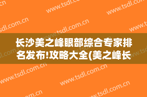 长沙美之峰眼部综合专家排名发布!攻略大全(美之峰长沙整形医院)
