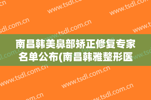 南昌韩美鼻部矫正修复专家名单公布(南昌韩雅整形医院)